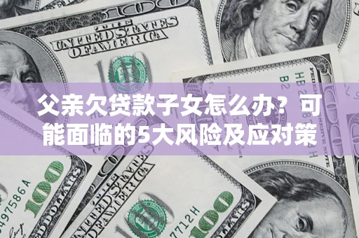 武汉父亲欠贷款子女怎么办?可能面临的5大风险及应对策略 武汉父亲欠贷款子女怎么办?可能面临的5大风险及应对策略