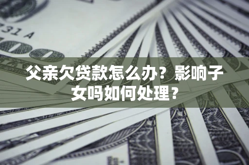 武汉父亲欠贷款怎么办？影响子女吗如何处理？
