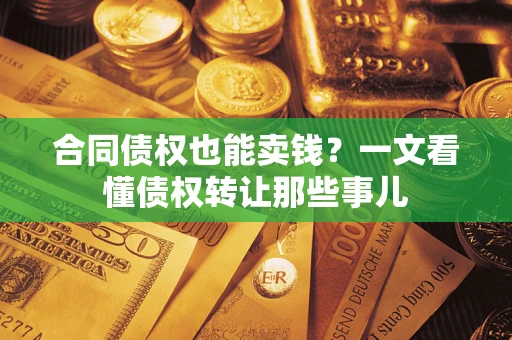 武汉合同债权也能卖钱？一文看懂债权转让那些事儿