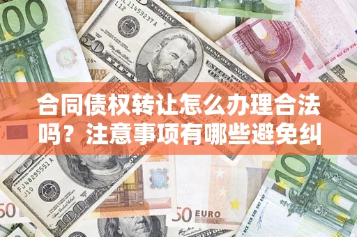 武汉合同债权转让怎么办理合法吗？注意事项有哪些避免纠纷？