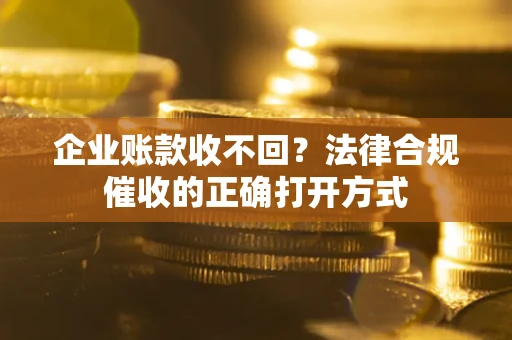 武汉企业账款收不回？法律合规催收的正确打开方式