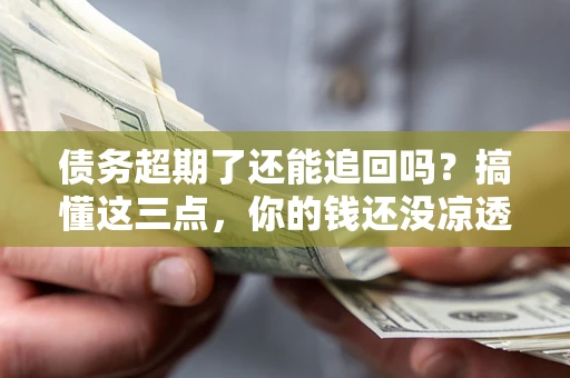 武汉债务超期了还能追回吗？搞懂这三点，你的钱还没凉透