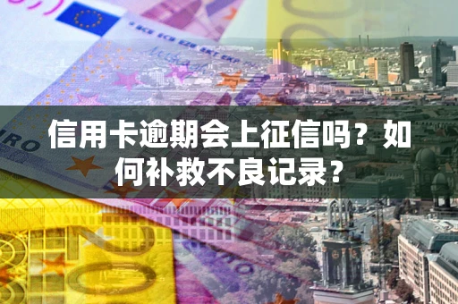 武汉信用卡逾期会上征信吗？如何补救不良记录？