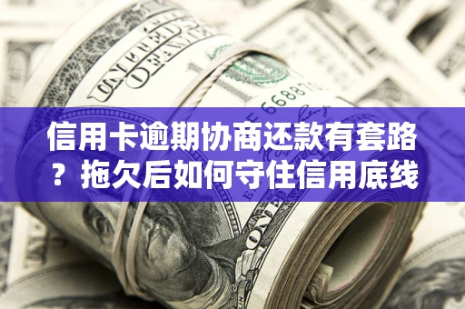 武汉信用卡逾期协商还款有套路？拖欠后如何守住信用底线？