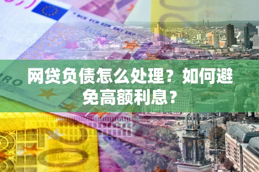 武汉网贷负债怎么处理？如何避免高额利息？