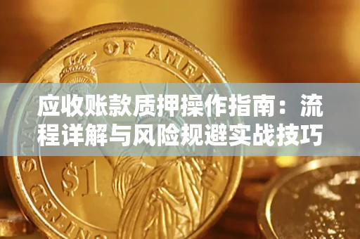 武汉应收账款质押操作指南:流程详解与风险规避实战技巧 武汉应收账款质押操作指南:流程详解与风险规避实战技巧