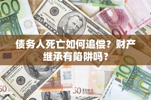 武汉债务人死亡如何追偿？财产继承有陷阱吗？