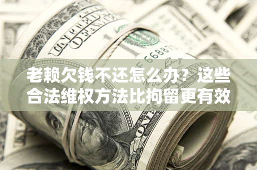 武汉老赖欠钱不还怎么办？这些合法维权方法比拘留更有效