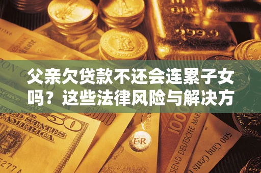 武汉父亲欠贷款不还会连累子女吗？这些法律风险与解决方法要早知道！