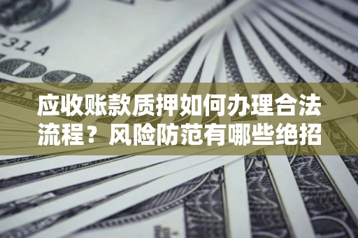 武汉应收账款质押如何办理合法流程？风险防范有哪些绝招？