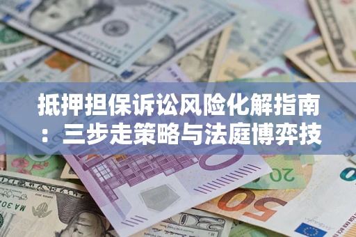 武汉抵押担保诉讼风险化解指南：三步走策略与法庭博弈技巧