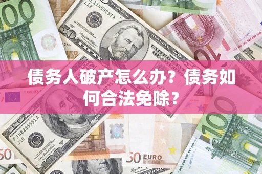 武汉债务人破产怎么办？债务如何合法免除？