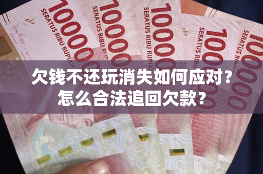 武汉欠钱不还玩消失如何应对？怎么合法追回欠款？