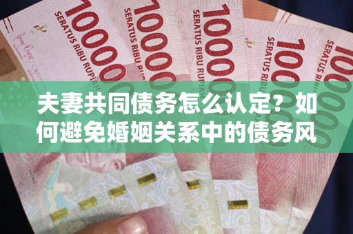 武汉夫妻共同债务怎么认定？如何避免婚姻关系中的债务风险？