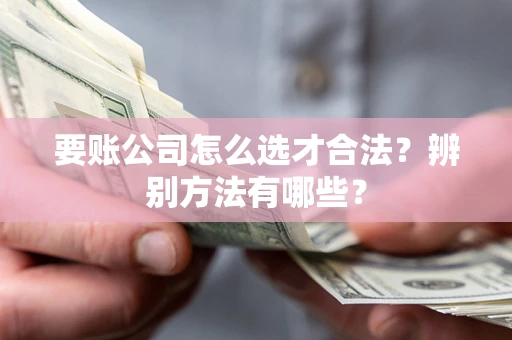 武汉要账公司怎么选才合法？辨别方法有哪些？