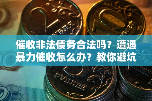 武汉催收非法债务合法吗？遭遇暴力催收怎么办？教你避坑指南！