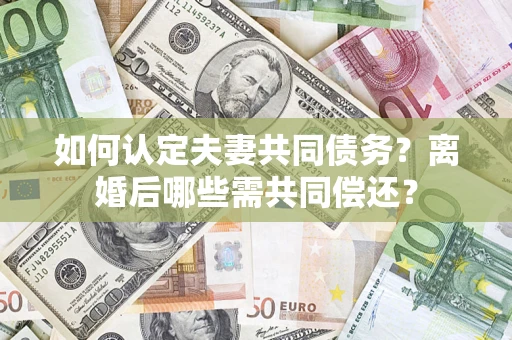 武汉如何认定夫妻共同债务？离婚后哪些需共同偿还？