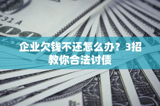 武汉企业欠钱不还怎么办？3招教你合法讨债