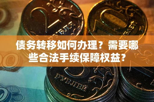 武汉债务转移如何办理？需要哪些合法手续保障权益？