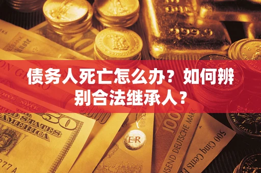 武汉债务人死亡怎么办？如何辨别合法继承人？