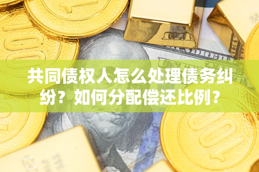 武汉共同债权人怎么处理债务纠纷？如何分配偿还比例？