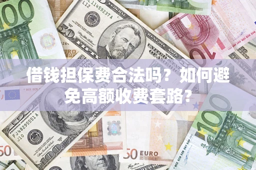武汉借钱担保费合法吗？如何避免高额收费套路？