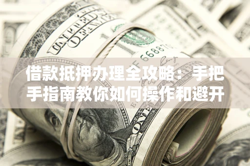 武汉借款抵押办理全攻略：手把手指南教你如何操作和避开雷区