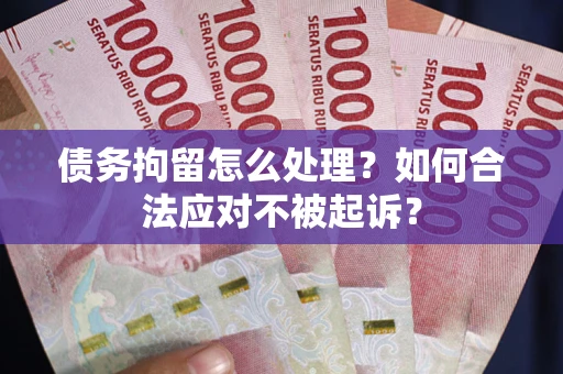武汉债务拘留怎么处理？如何合法应对不被起诉？