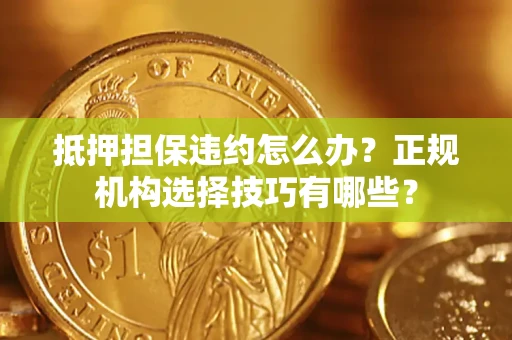 武汉抵押担保违约怎么办？正规机构选择技巧有哪些？