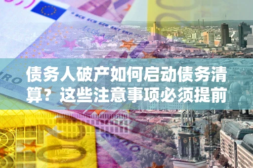 武汉债务人破产如何启动债务清算？这些注意事项必须提前知道