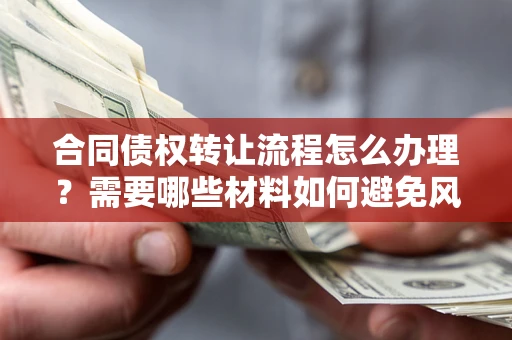 武汉合同债权转让流程怎么办理？需要哪些材料如何避免风险？