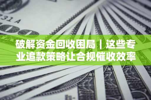 武汉破解资金回收困局｜这些专业追款策略让合规催收效率翻倍