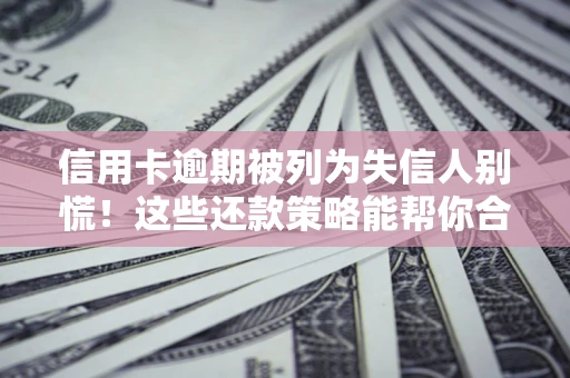 武汉信用卡逾期被列为失信人别慌！这些还款策略能帮你合法止损