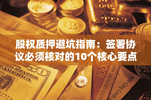 武汉股权质押避坑指南:签署协议必须核对的10个核心要点 武汉股权质押避坑指南:签署协议必须核对的10个核心要点