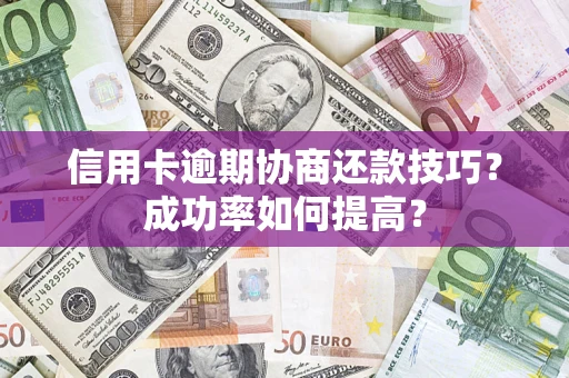 武汉信用卡逾期协商还款技巧？成功率如何提高？