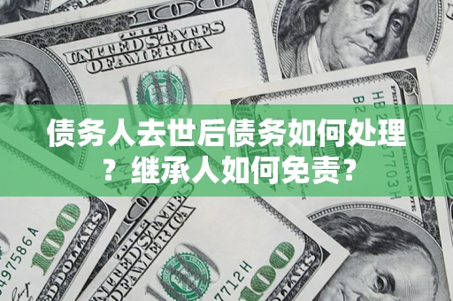 武汉债务人去世后债务如何处理？继承人如何免责？
