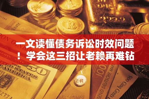 武汉一文读懂债务诉讼时效问题！学会这三招让老赖再难钻空子
