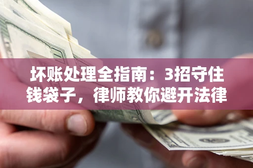 武汉坏账处理全指南：3招守住钱袋子，律师教你避开法律雷区