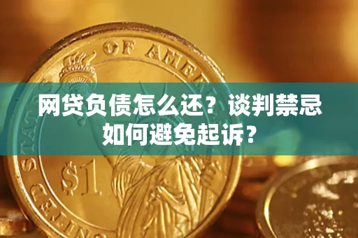 武汉网贷负债怎么还？谈判禁忌如何避免起诉？