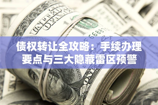 武汉债权转让全攻略：手续办理要点与三大隐藏雷区预警