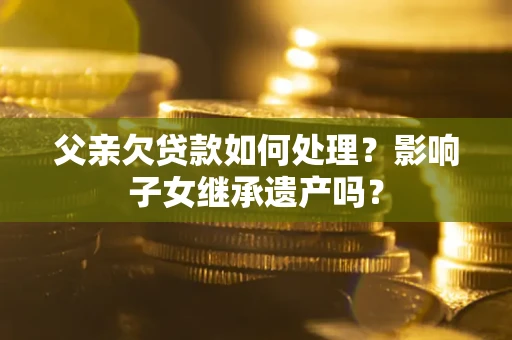 武汉父亲欠贷款如何处理?影响子女继承遗产吗? 武汉父亲欠贷款如何处理?影响子女继承遗产吗?