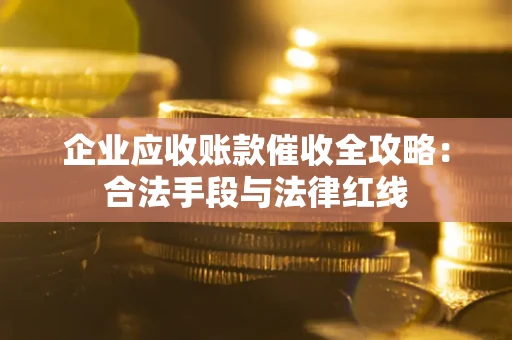 武汉企业应收账款催收全攻略：合法手段与法律红线
