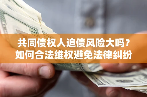 武汉共同债权人追债风险大吗?如何合法维权避免法律纠纷? 武汉共同债权人追债风险大吗?如何合法维权避免法律纠纷?
