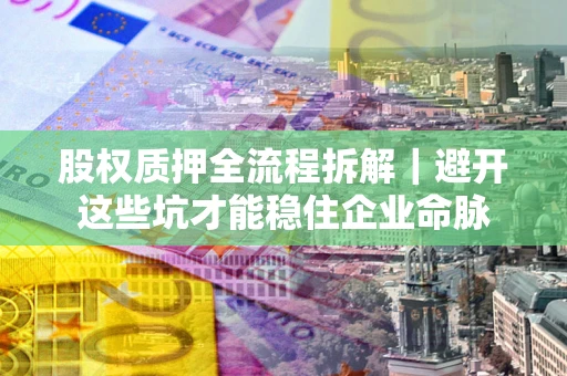 武汉股权质押全流程拆解｜避开这些坑才能稳住企业命脉