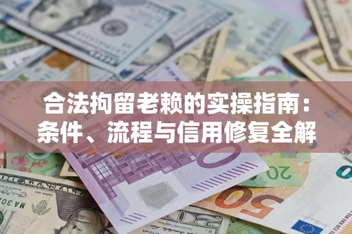 武汉合法拘留老赖的实操指南：条件、流程与信用修复全解析