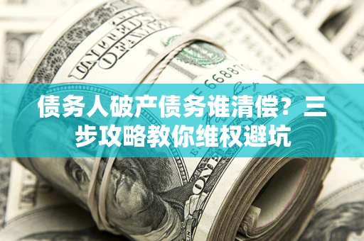 武汉债务人破产债务谁清偿?三步攻略教你维权避坑 武汉债务人破产债务谁清偿?三步攻略教你维权避坑