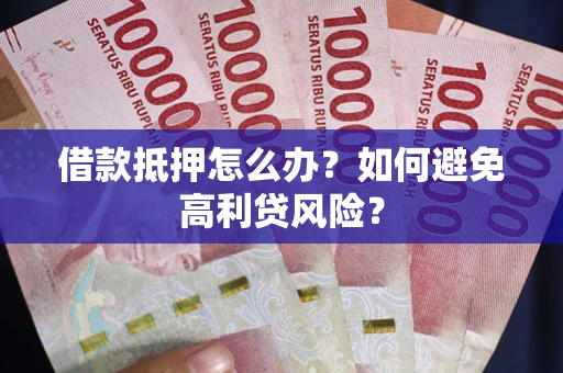 武汉借款抵押怎么办？如何避免高利贷风险？